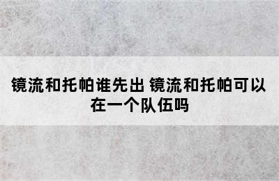 镜流和托帕谁先出 镜流和托帕可以在一个队伍吗